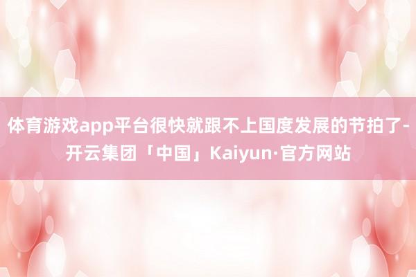 体育游戏app平台很快就跟不上国度发展的节拍了-开云集团「中国」Kaiyun·官方网站