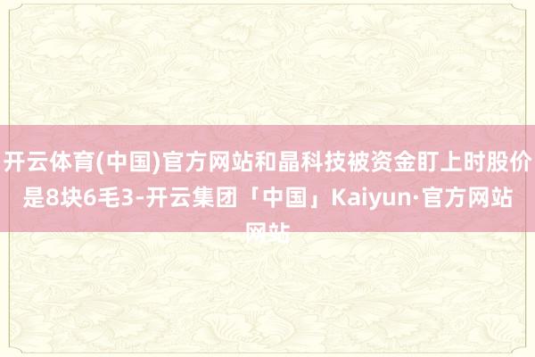 开云体育(中国)官方网站和晶科技被资金盯上时股价是8块6毛3-开云集团「中国」Kaiyun·官方网站