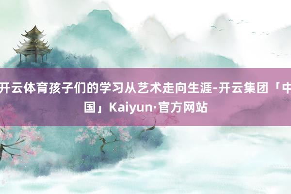 开云体育孩子们的学习从艺术走向生涯-开云集团「中国」Kaiyun·官方网站