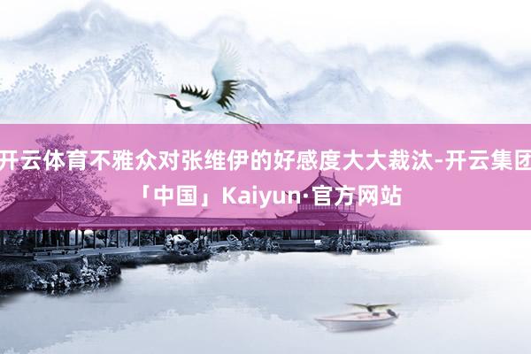 开云体育不雅众对张维伊的好感度大大裁汰-开云集团「中国」Kaiyun·官方网站