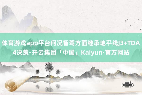 体育游戏app平台何况智驾方面继承地平线J3+TDA4决策-开云集团「中国」Kaiyun·官方网站