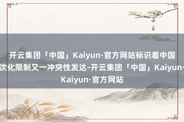 开云集团「中国」Kaiyun·官方网站标识着中国在外洋顺次化限制又一冲突性发达-开云集团「中国」Kaiyun·官方网站