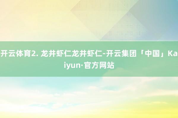 开云体育2. 龙井虾仁龙井虾仁-开云集团「中国」Kaiyun·官方网站