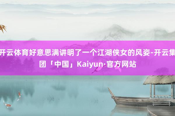 开云体育好意思满讲明了一个江湖侠女的风姿-开云集团「中国」Kaiyun·官方网站