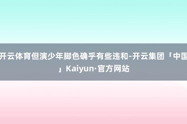 开云体育但演少年脚色确乎有些违和-开云集团「中国」Kaiyun·官方网站