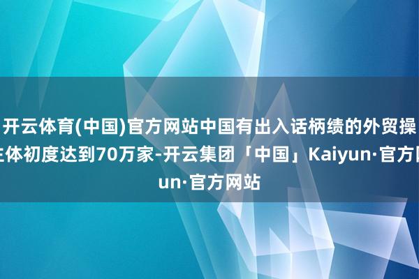 开云体育(中国)官方网站中国有出入话柄绩的外贸操办主体初度达到70万家-开云集团「中国」Kaiyun·官方网站