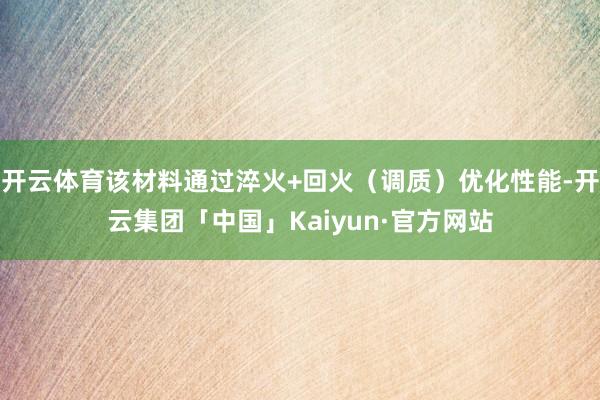 开云体育该材料通过淬火+回火（调质）优化性能-开云集团「中国」Kaiyun·官方网站
