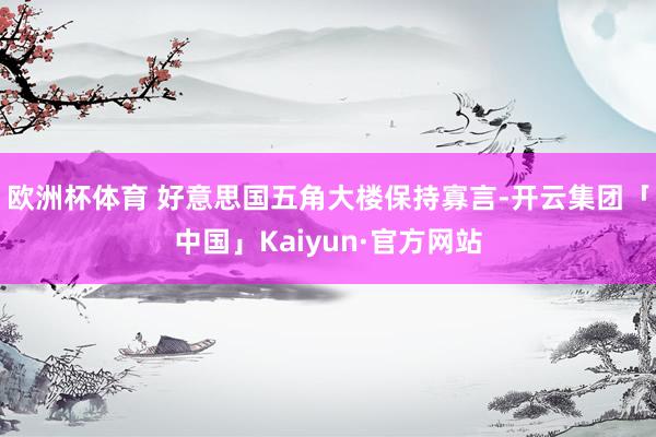 欧洲杯体育 好意思国五角大楼保持寡言-开云集团「中国」Kaiyun·官方网站