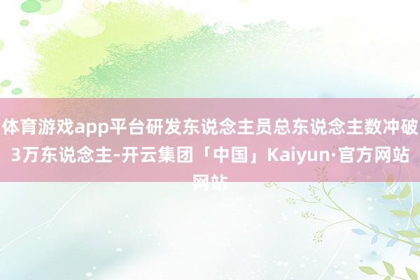 体育游戏app平台研发东说念主员总东说念主数冲破3万东说念主-开云集团「中国」Kaiyun·官方网站