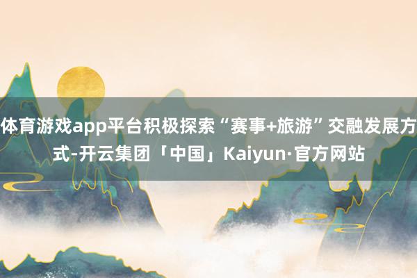 体育游戏app平台积极探索“赛事+旅游”交融发展方式-开云集团「中国」Kaiyun·官方网站