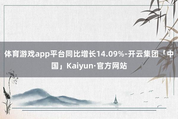 体育游戏app平台同比增长14.09%-开云集团「中国」Kaiyun·官方网站