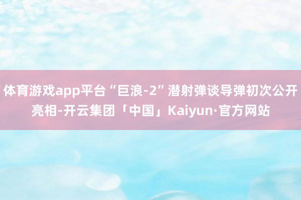 体育游戏app平台“巨浪-2”潜射弹谈导弹初次公开亮相-开云集团「中国」Kaiyun·官方网站
