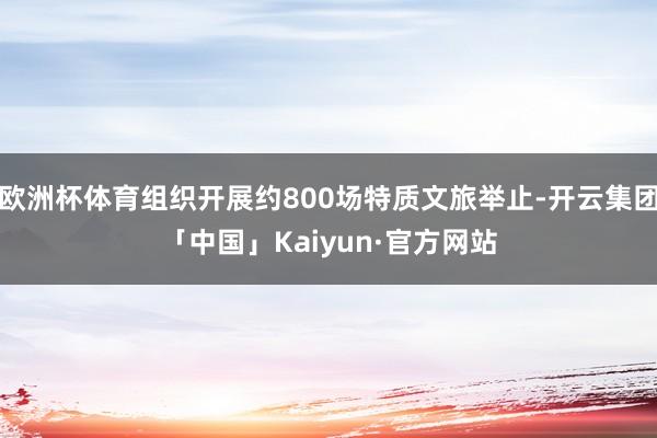 欧洲杯体育组织开展约800场特质文旅举止-开云集团「中国」Kaiyun·官方网站