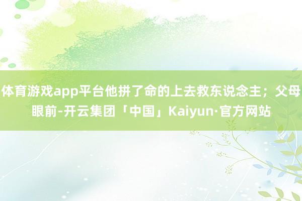 体育游戏app平台他拼了命的上去救东说念主；父母眼前-开云集团「中国」Kaiyun·官方网站