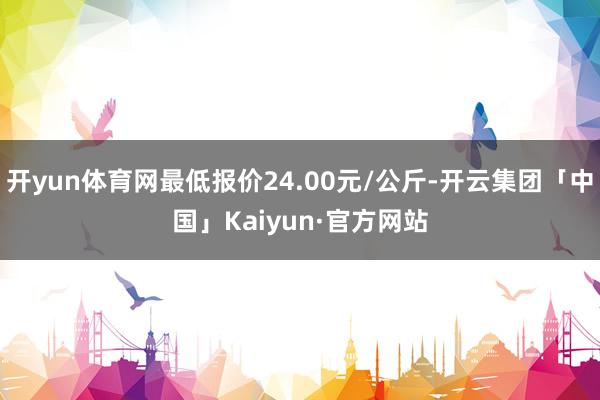开yun体育网最低报价24.00元/公斤-开云集团「中国」Kaiyun·官方网站