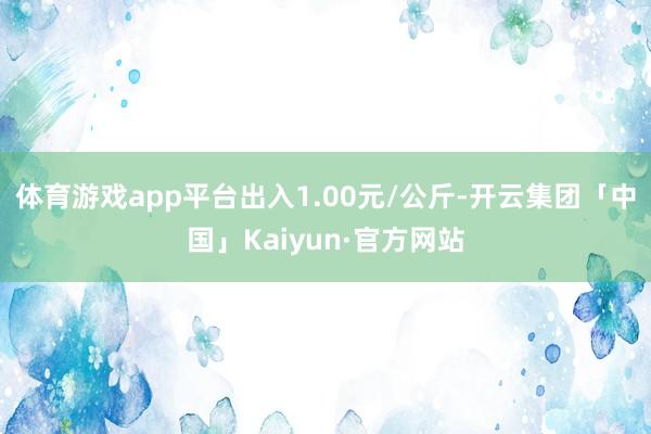 体育游戏app平台出入1.00元/公斤-开云集团「中国」Kaiyun·官方网站