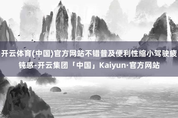 开云体育(中国)官方网站不错普及便利性缩小驾驶疲钝感-开云集团「中国」Kaiyun·官方网站