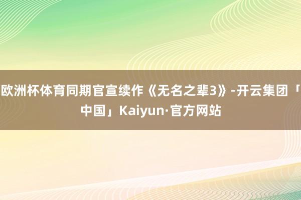 欧洲杯体育同期官宣续作《无名之辈3》-开云集团「中国」Kaiyun·官方网站