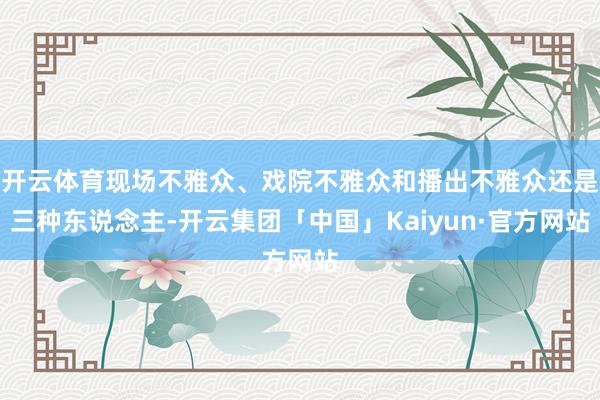 开云体育现场不雅众、戏院不雅众和播出不雅众还是三种东说念主-开云集团「中国」Kaiyun·官方网站