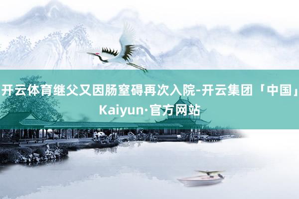 开云体育继父又因肠窒碍再次入院-开云集团「中国」Kaiyun·官方网站