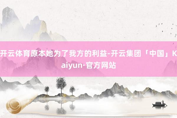 开云体育原本她为了我方的利益-开云集团「中国」Kaiyun·官方网站