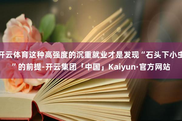 开云体育这种高强度的沉重就业才是发现“石头下小虫”的前提-开云集团「中国」Kaiyun·官方网站