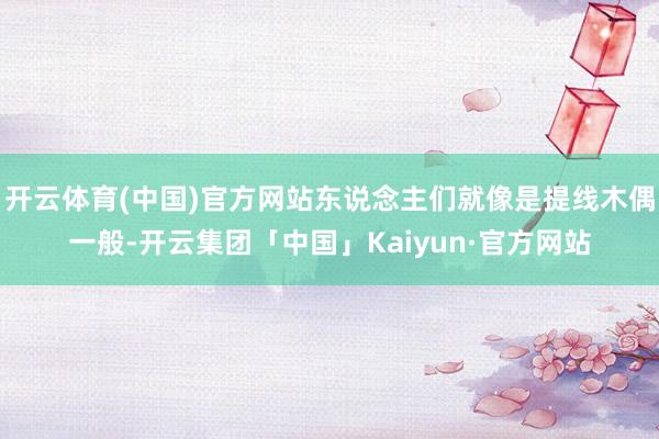 开云体育(中国)官方网站东说念主们就像是提线木偶一般-开云集团「中国」Kaiyun·官方网站