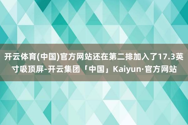 开云体育(中国)官方网站还在第二排加入了17.3英寸吸顶屏-开云集团「中国」Kaiyun·官方网站