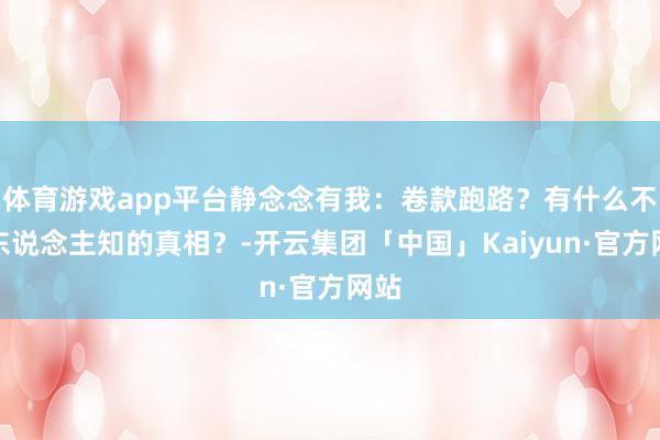 体育游戏app平台静念念有我：卷款跑路？有什么不为东说念主知的真相？-开云集团「中国」Kaiyun·官方网站