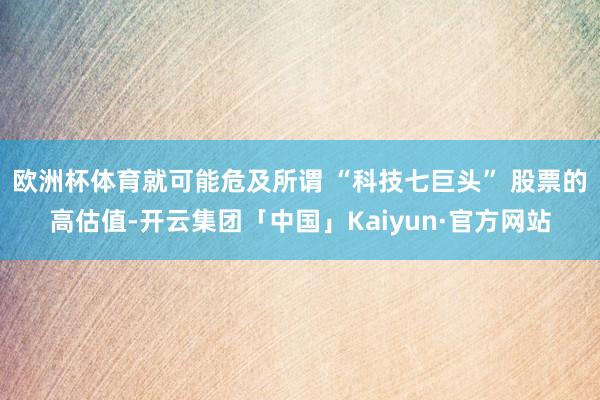 欧洲杯体育就可能危及所谓 “科技七巨头” 股票的高估值-开云集团「中国」Kaiyun·官方网站