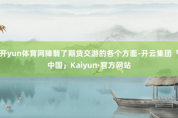 开yun体育网障翳了期货交游的各个方面-开云集团「中国」Kaiyun·官方网站