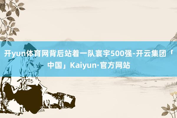 开yun体育网背后站着一队寰宇500强-开云集团「中国」Kaiyun·官方网站