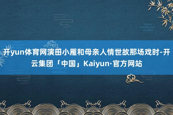 开yun体育网演田小雁和母亲人情世故那场戏时-开云集团「中国」Kaiyun·官方网站