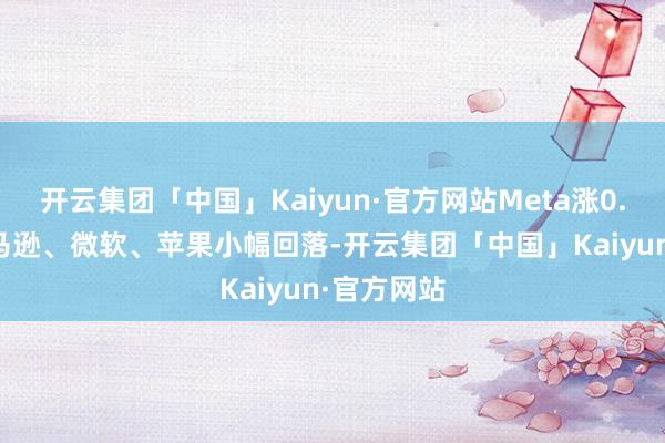 开云集团「中国」Kaiyun·官方网站Meta涨0.58%;亚马逊、微软、苹果小幅回落-开云集团「中国」Kaiyun·官方网站