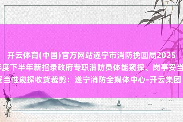 开云体育(中国)官方网站遂宁市消防挽回局2025年9月24日附件:2025年度下半年新招录政府专职消防员体能窥探、岗亭妥当性窥探收货裁剪:遂宁消防全媒体中心-开云集团「中国」Kaiyun·官方网站