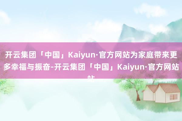 开云集团「中国」Kaiyun·官方网站为家庭带来更多幸福与振奋-开云集团「中国」Kaiyun·官方网站