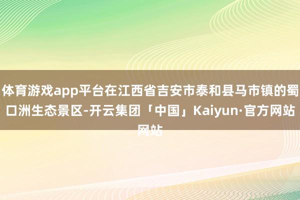 体育游戏app平台在江西省吉安市泰和县马市镇的蜀口洲生态景区-开云集团「中国」Kaiyun·官方网站