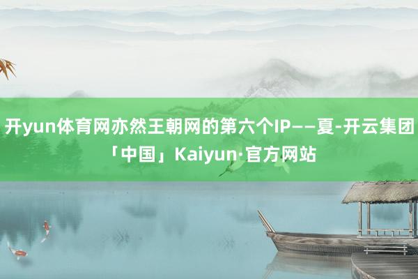 开yun体育网亦然王朝网的第六个IP——夏-开云集团「中国」Kaiyun·官方网站