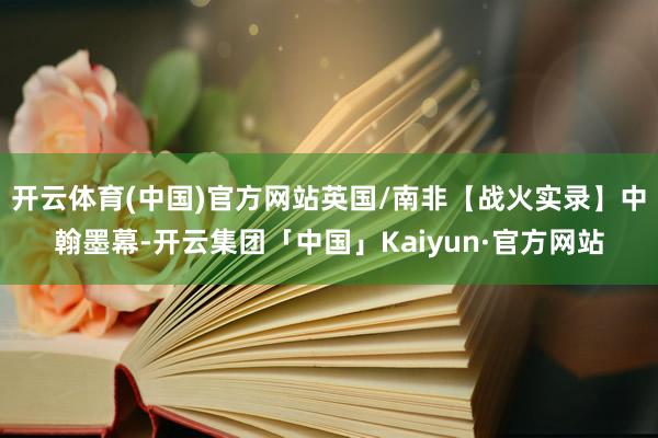 开云体育(中国)官方网站英国/南非【战火实录】中翰墨幕-开云集团「中国」Kaiyun·官方网站