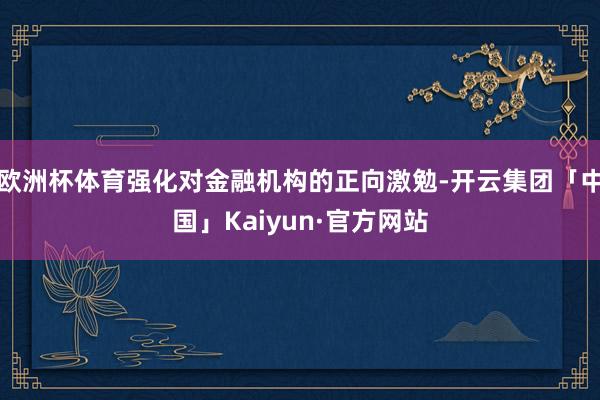 欧洲杯体育强化对金融机构的正向激勉-开云集团「中国」Kaiyun·官方网站