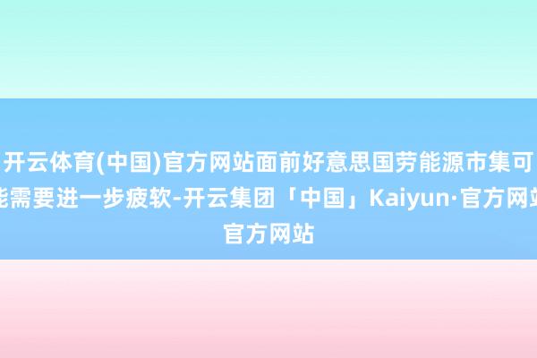 开云体育(中国)官方网站面前好意思国劳能源市集可能需要进一步疲软-开云集团「中国」Kaiyun·官方网站