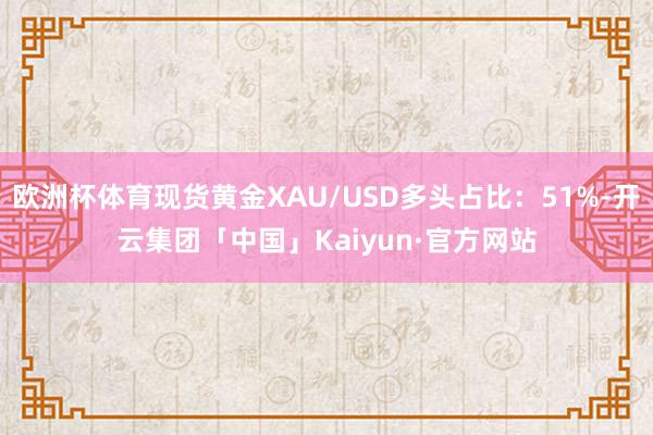 欧洲杯体育现货黄金XAU/USD多头占比：51%-开云集团「中国」Kaiyun·官方网站