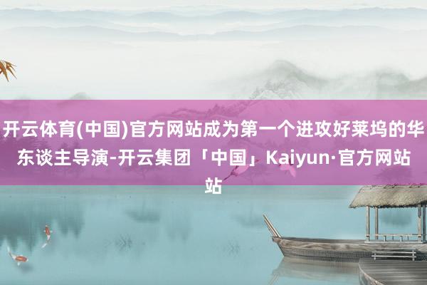 开云体育(中国)官方网站成为第一个进攻好莱坞的华东谈主导演-开云集团「中国」Kaiyun·官方网站