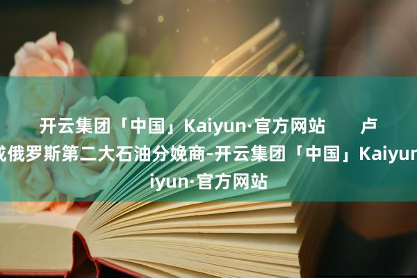 开云集团「中国」Kaiyun·官方网站       卢克石油看成俄罗斯第二大石油分娩商-开云集团「中国」Kaiyun·官方网站