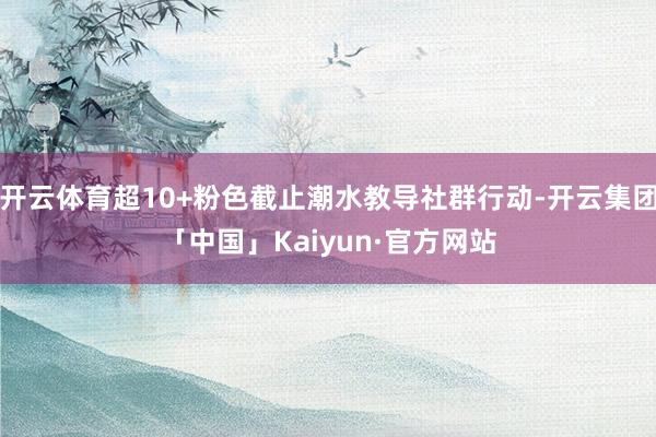 开云体育超10+粉色截止潮水教导社群行动-开云集团「中国」Kaiyun·官方网站