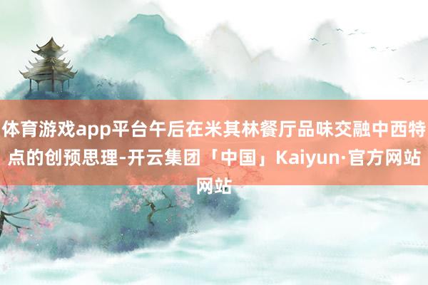 体育游戏app平台午后在米其林餐厅品味交融中西特点的创预思理-开云集团「中国」Kaiyun·官方网站