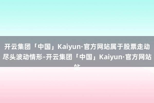开云集团「中国」Kaiyun·官方网站属于股票走动尽头波动情形-开云集团「中国」Kaiyun·官方网站