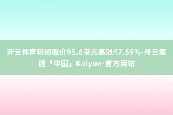 开云体育较招股价95.6港元高涨47.59%-开云集团「中国」Kaiyun·官方网站