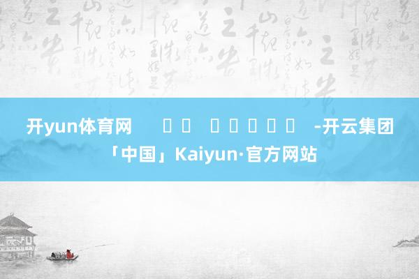 开yun体育网      		  					  -开云集团「中国」Kaiyun·官方网站