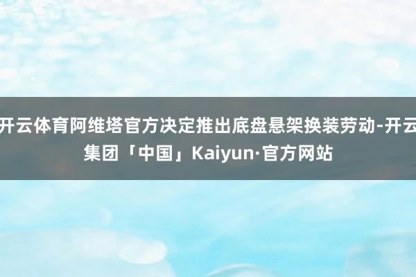 开云体育阿维塔官方决定推出底盘悬架换装劳动-开云集团「中国」Kaiyun·官方网站